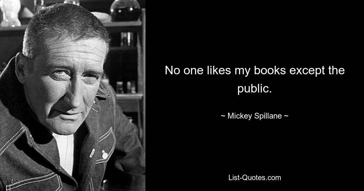 No one likes my books except the public. — © Mickey Spillane