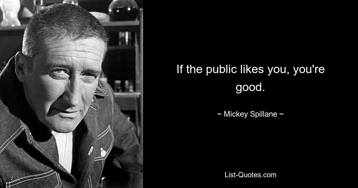 If the public likes you, you're good. — © Mickey Spillane