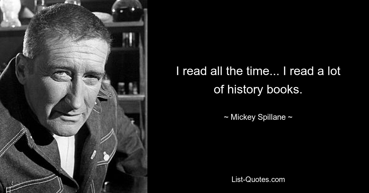 I read all the time... I read a lot of history books. — © Mickey Spillane