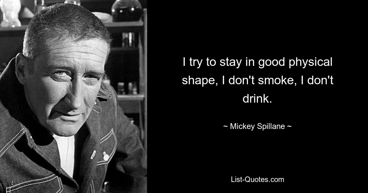 I try to stay in good physical shape, I don't smoke, I don't drink. — © Mickey Spillane