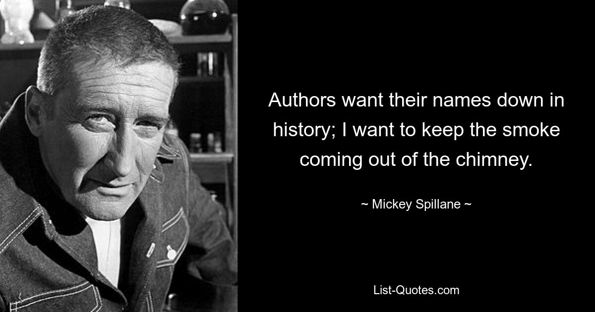 Authors want their names down in history; I want to keep the smoke coming out of the chimney. — © Mickey Spillane