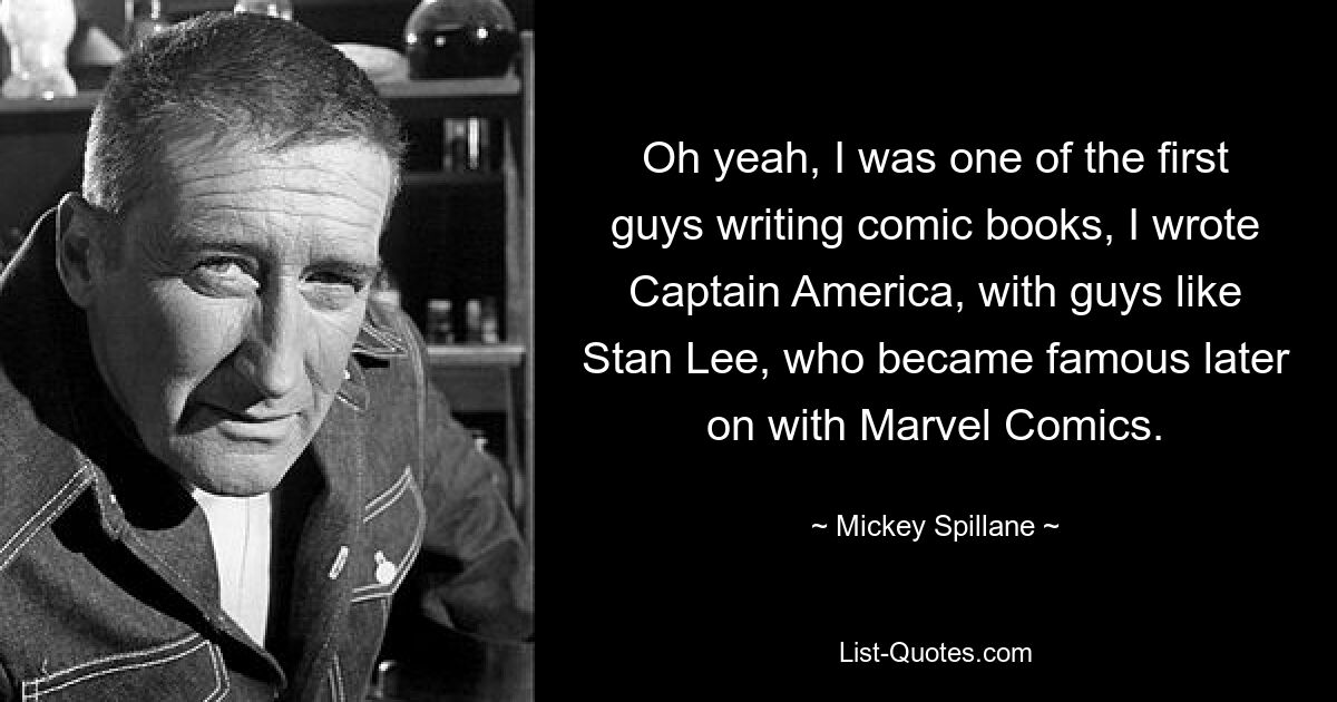 Oh yeah, I was one of the first guys writing comic books, I wrote Captain America, with guys like Stan Lee, who became famous later on with Marvel Comics. — © Mickey Spillane