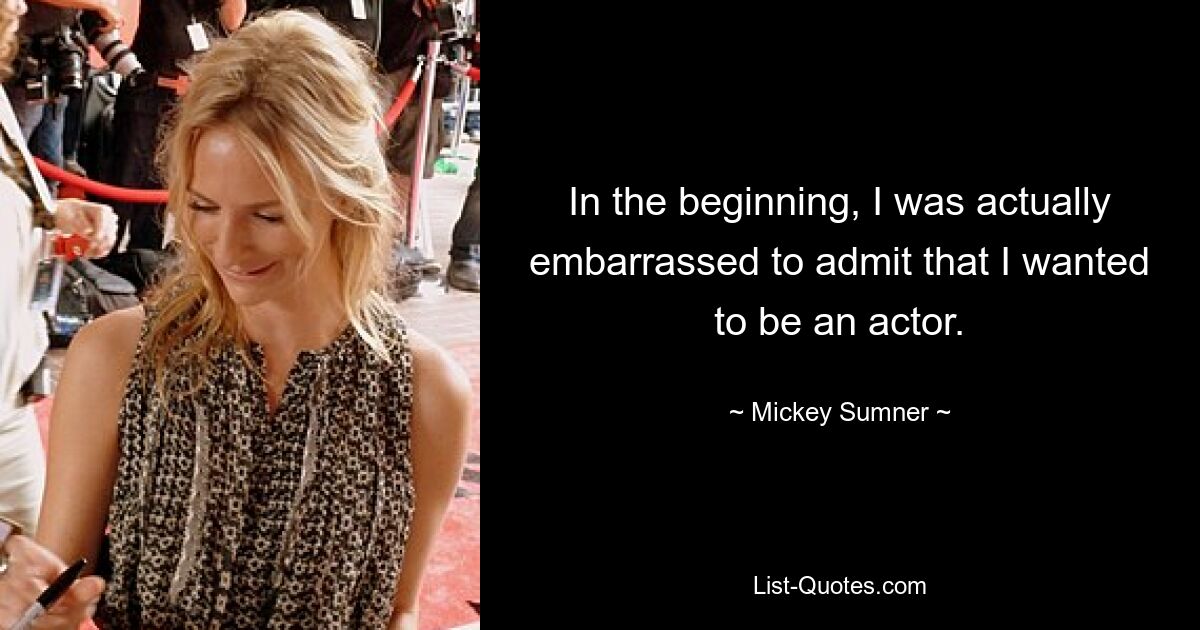 In the beginning, I was actually embarrassed to admit that I wanted to be an actor. — © Mickey Sumner