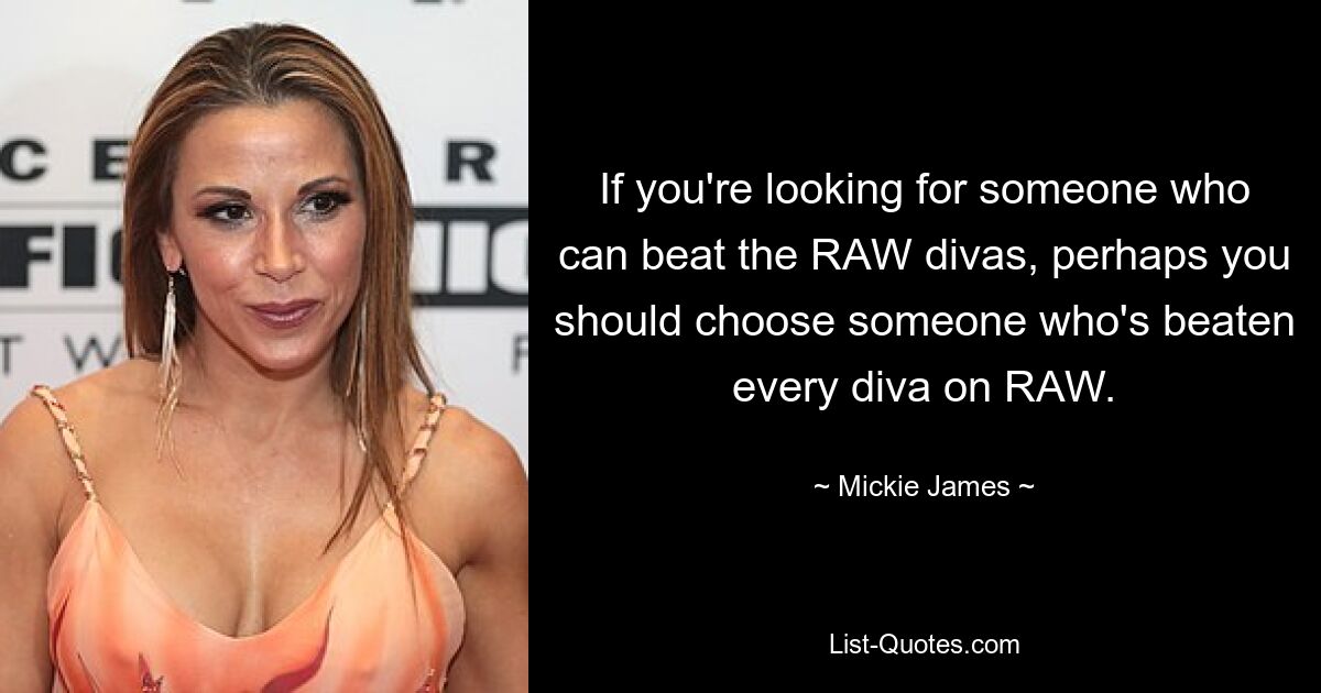 Wenn Sie jemanden suchen, der die RAW-Diven schlagen kann, sollten Sie vielleicht jemanden wählen, der jede Diva bei RAW geschlagen hat. — © Mickie James 