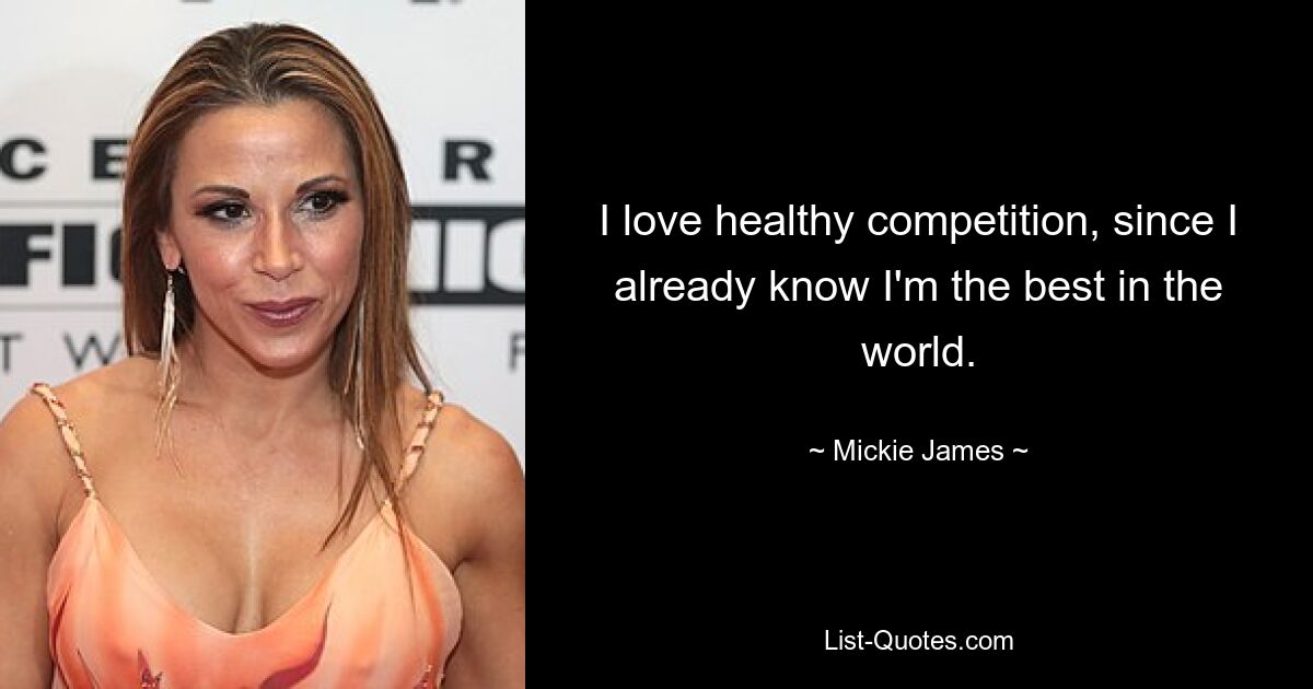 I love healthy competition, since I already know I'm the best in the world. — © Mickie James