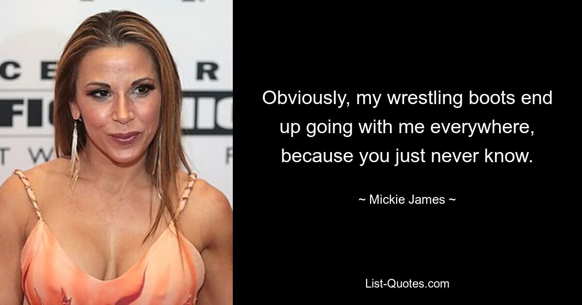 Obviously, my wrestling boots end up going with me everywhere, because you just never know. — © Mickie James