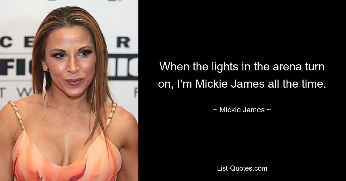 When the lights in the arena turn on, I'm Mickie James all the time. — © Mickie James