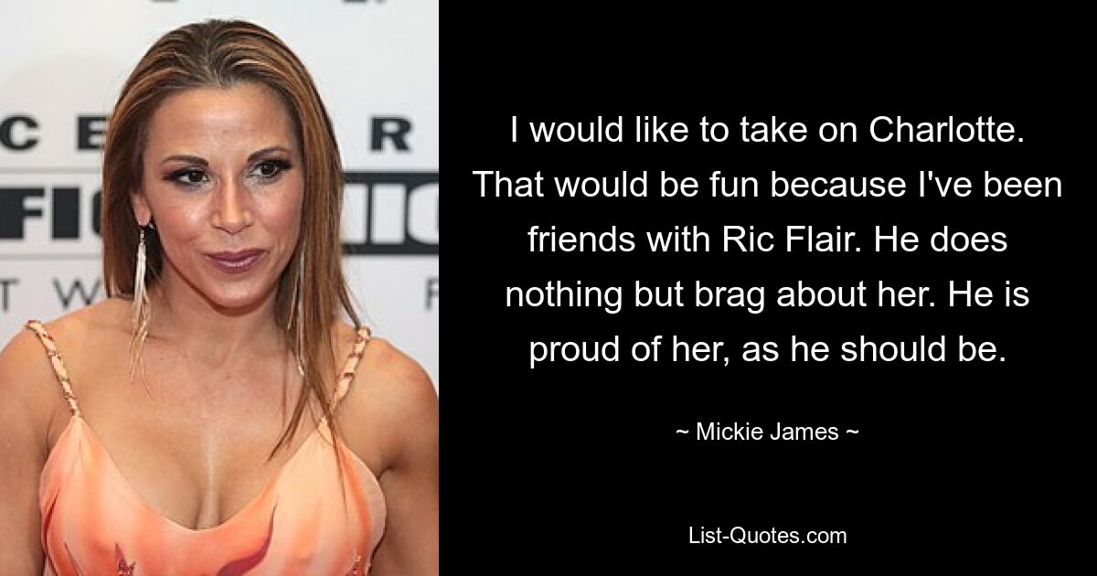 I would like to take on Charlotte. That would be fun because I've been friends with Ric Flair. He does nothing but brag about her. He is proud of her, as he should be. — © Mickie James