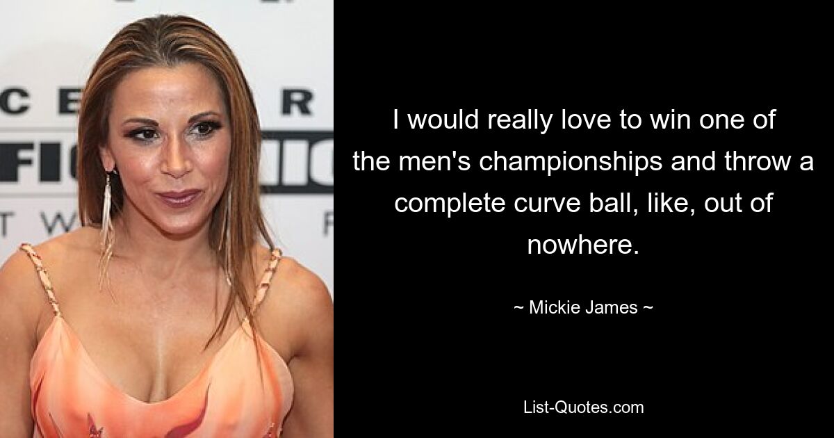 I would really love to win one of the men's championships and throw a complete curve ball, like, out of nowhere. — © Mickie James