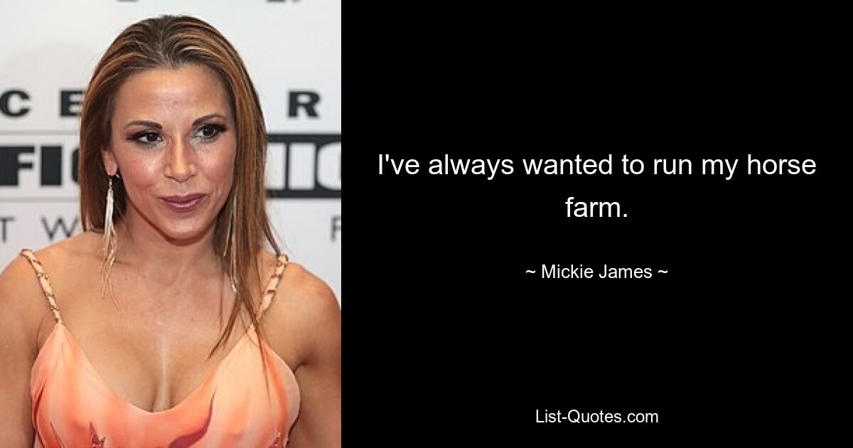 I've always wanted to run my horse farm. — © Mickie James