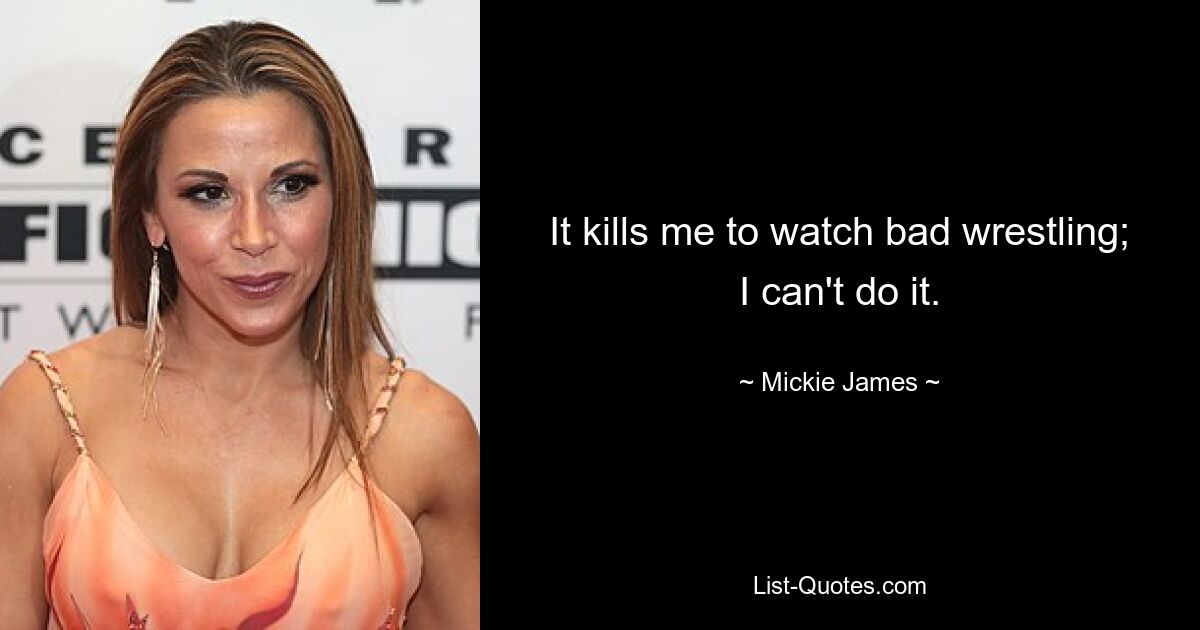 It kills me to watch bad wrestling; I can't do it. — © Mickie James