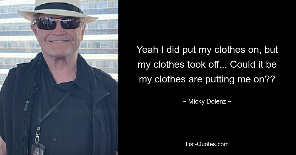 Yeah I did put my clothes on, but my clothes took off... Could it be my clothes are putting me on?? — © Micky Dolenz