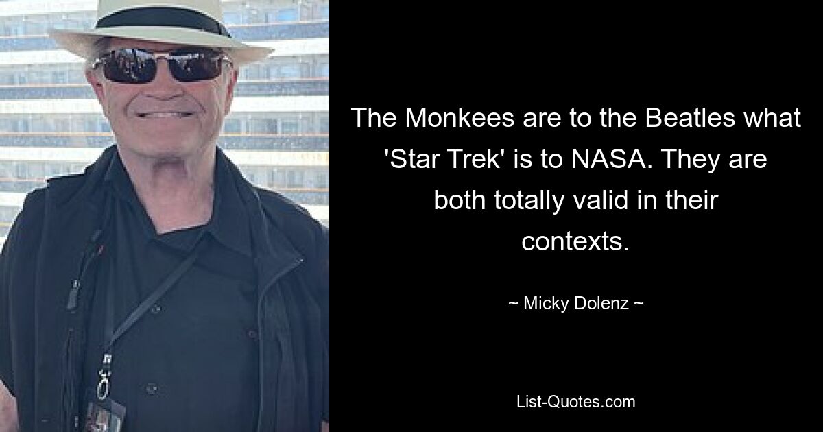 The Monkees are to the Beatles what 'Star Trek' is to NASA. They are both totally valid in their contexts. — © Micky Dolenz