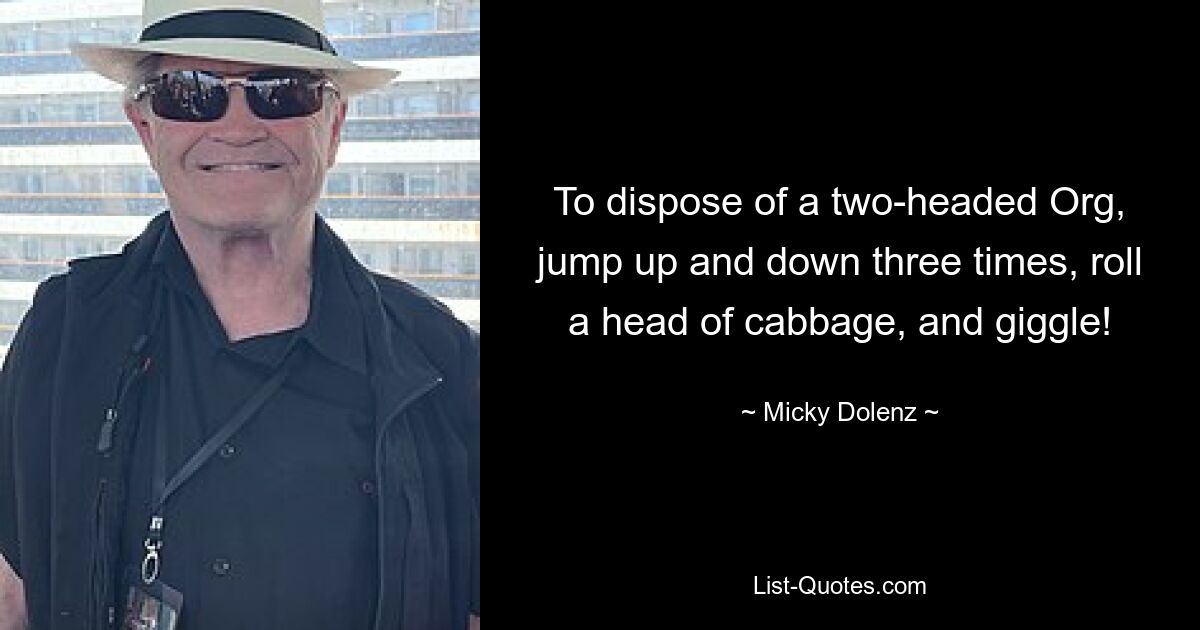 To dispose of a two-headed Org, jump up and down three times, roll a head of cabbage, and giggle! — © Micky Dolenz