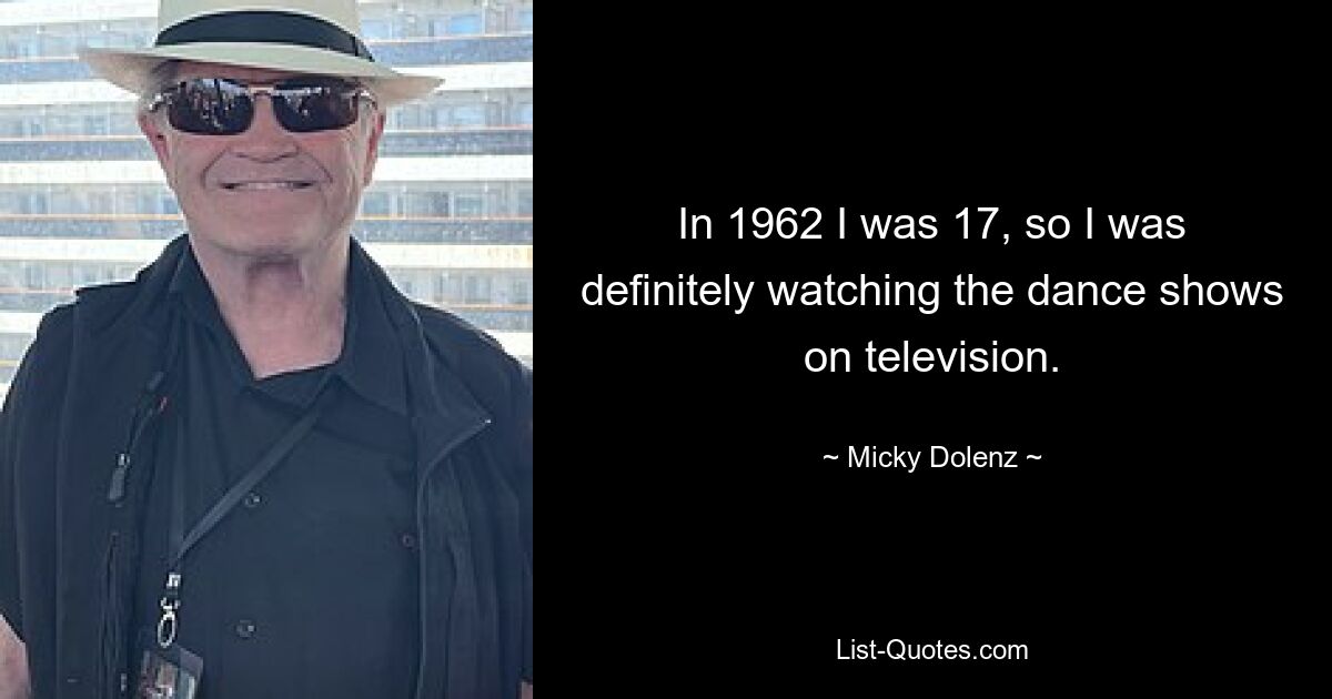 In 1962 I was 17, so I was definitely watching the dance shows on television. — © Micky Dolenz