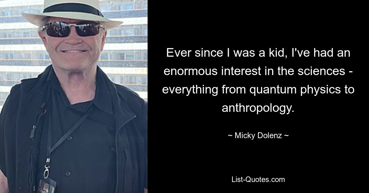 Ever since I was a kid, I've had an enormous interest in the sciences - everything from quantum physics to anthropology. — © Micky Dolenz