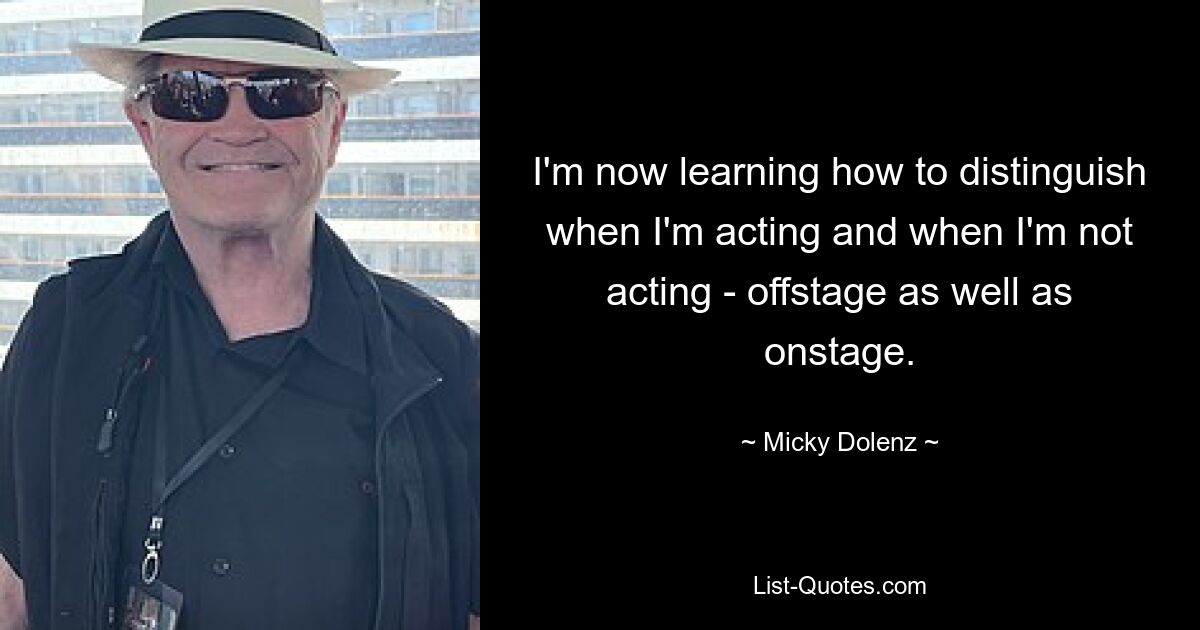 I'm now learning how to distinguish when I'm acting and when I'm not acting - offstage as well as onstage. — © Micky Dolenz