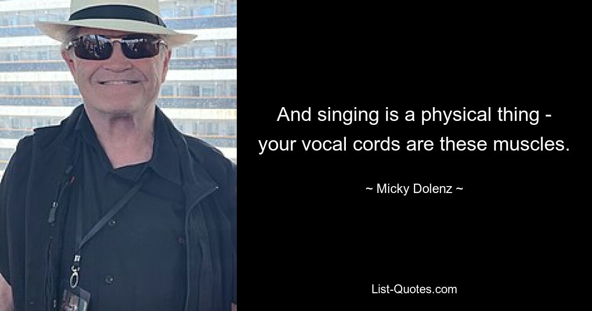 And singing is a physical thing - your vocal cords are these muscles. — © Micky Dolenz