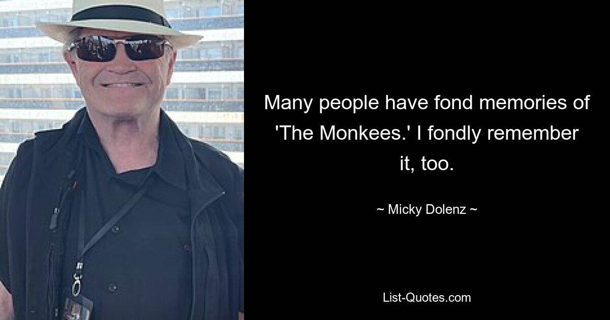 Many people have fond memories of 'The Monkees.' I fondly remember it, too. — © Micky Dolenz