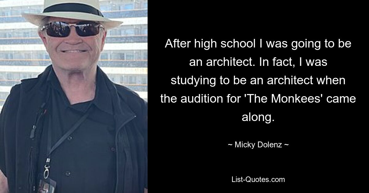 After high school I was going to be an architect. In fact, I was studying to be an architect when the audition for 'The Monkees' came along. — © Micky Dolenz