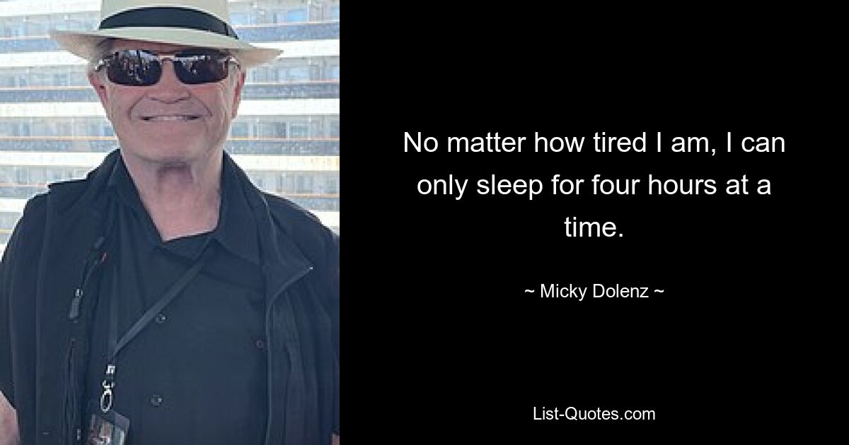 No matter how tired I am, I can only sleep for four hours at a time. — © Micky Dolenz