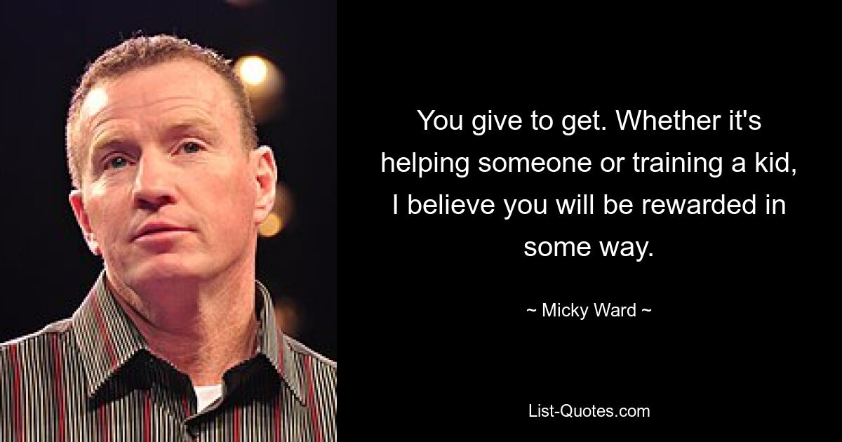 You give to get. Whether it's helping someone or training a kid, I believe you will be rewarded in some way. — © Micky Ward