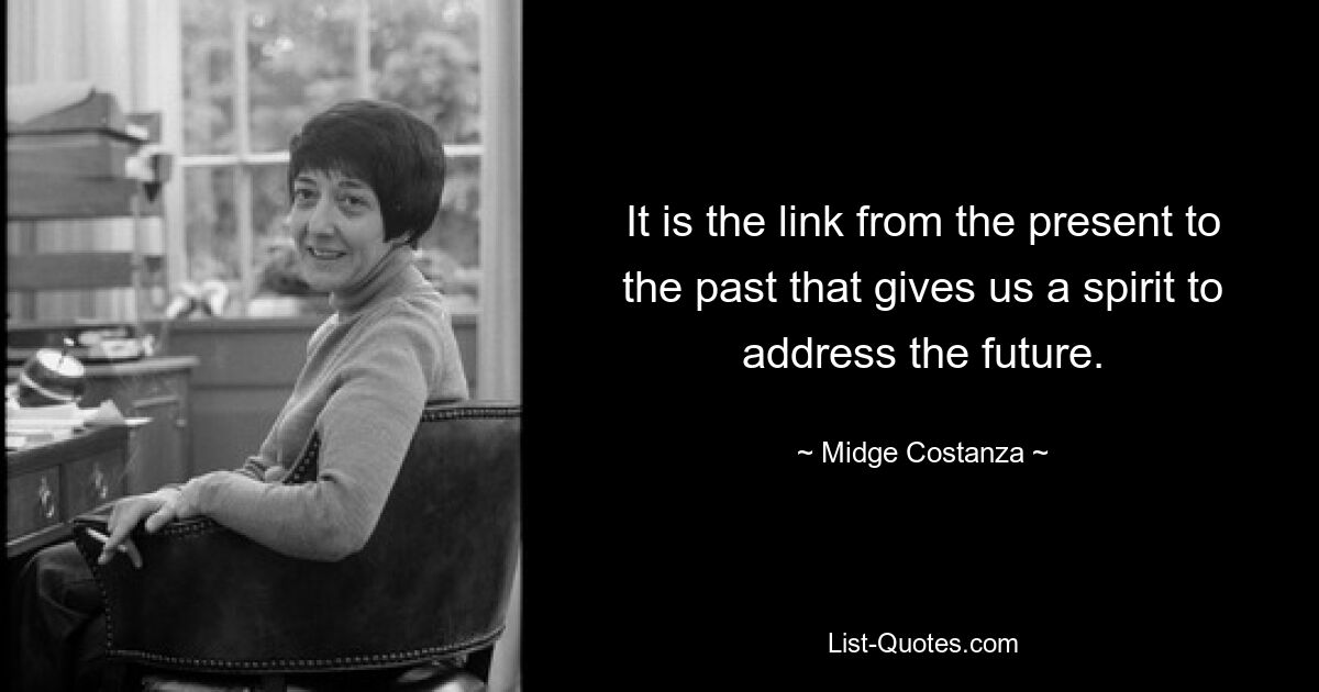 It is the link from the present to the past that gives us a spirit to address the future. — © Midge Costanza