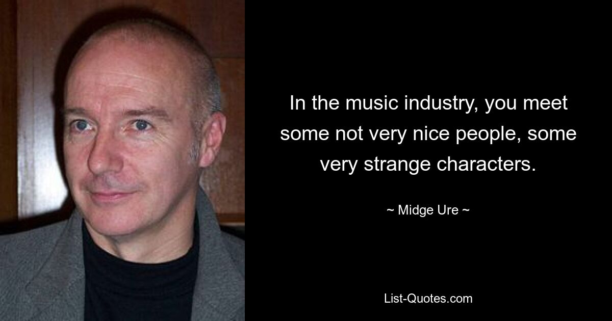 In the music industry, you meet some not very nice people, some very strange characters. — © Midge Ure