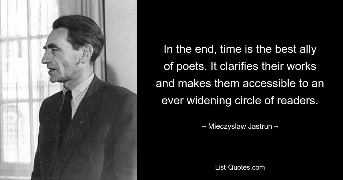 In the end, time is the best ally of poets. It clarifies their works and makes them accessible to an ever widening circle of readers. — © Mieczyslaw Jastrun