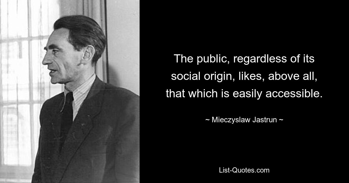 The public, regardless of its social origin, likes, above all, that which is easily accessible. — © Mieczyslaw Jastrun