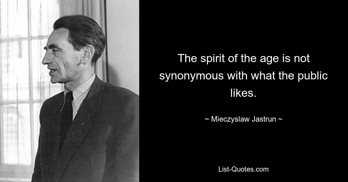 The spirit of the age is not synonymous with what the public likes. — © Mieczyslaw Jastrun