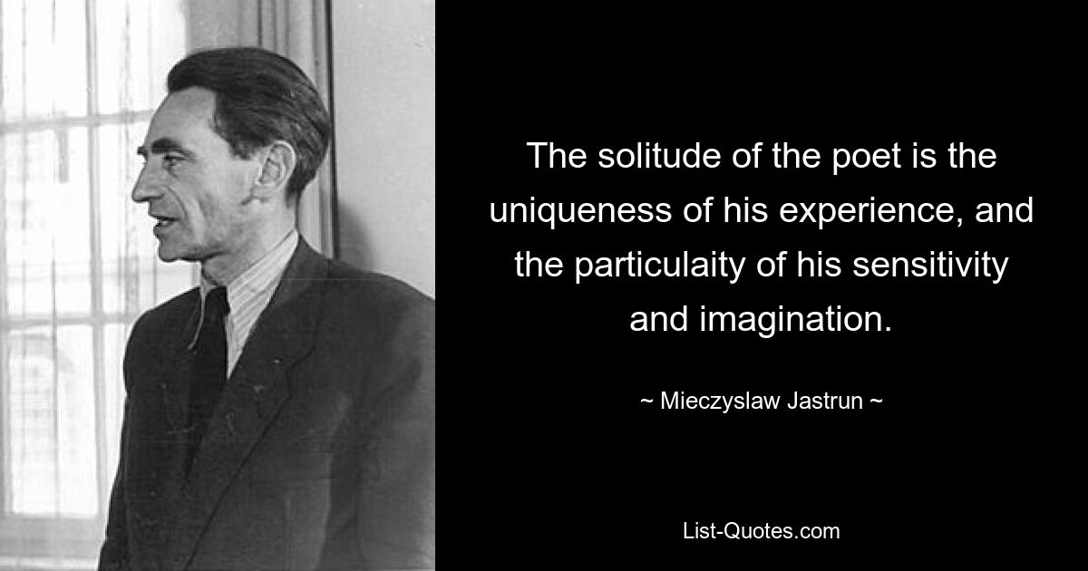 The solitude of the poet is the uniqueness of his experience, and the particulaity of his sensitivity and imagination. — © Mieczyslaw Jastrun