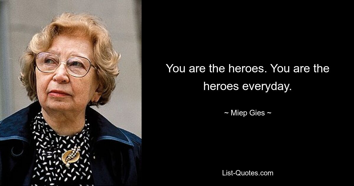 You are the heroes. You are the heroes everyday. — © Miep Gies