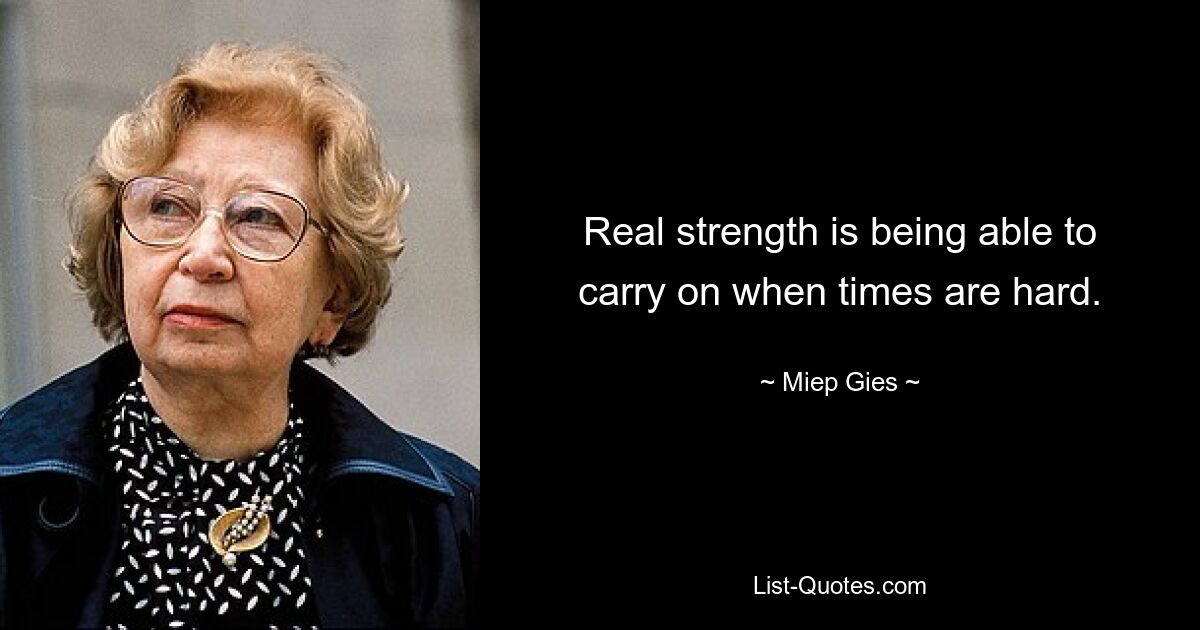 Real strength is being able to carry on when times are hard. — © Miep Gies