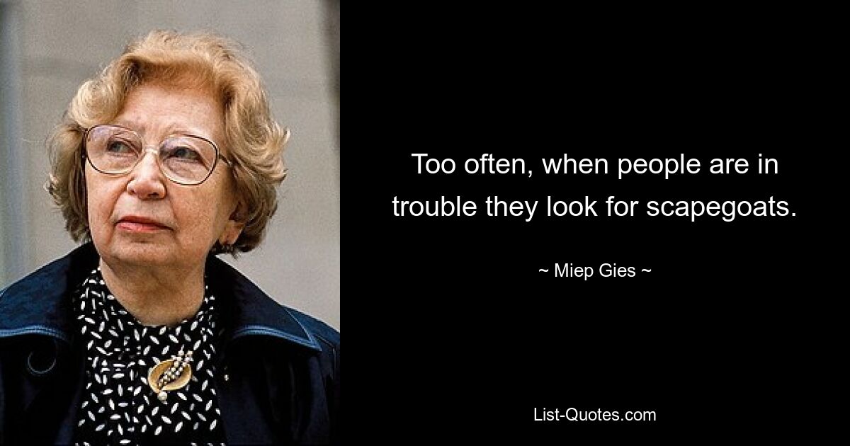 Too often, when people are in trouble they look for scapegoats. — © Miep Gies