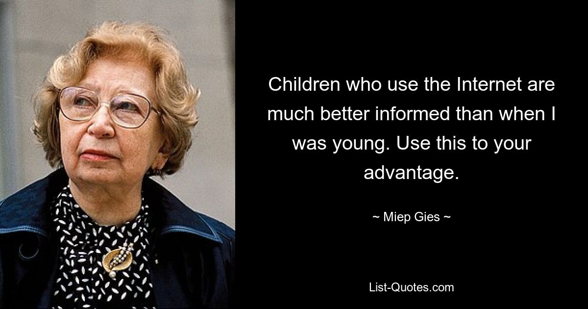 Children who use the Internet are much better informed than when I was young. Use this to your advantage. — © Miep Gies