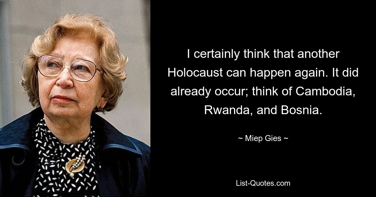 I certainly think that another Holocaust can happen again. It did already occur; think of Cambodia, Rwanda, and Bosnia. — © Miep Gies