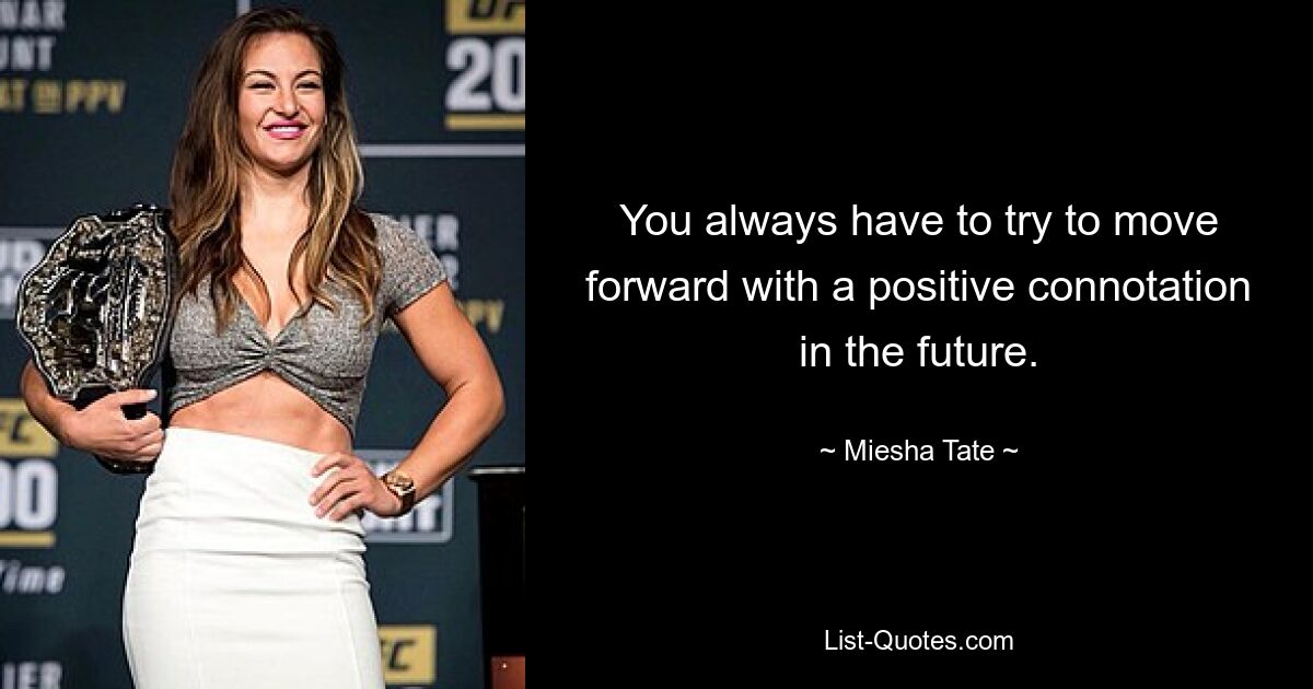 You always have to try to move forward with a positive connotation in the future. — © Miesha Tate