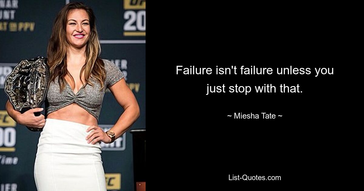 Failure isn't failure unless you just stop with that. — © Miesha Tate