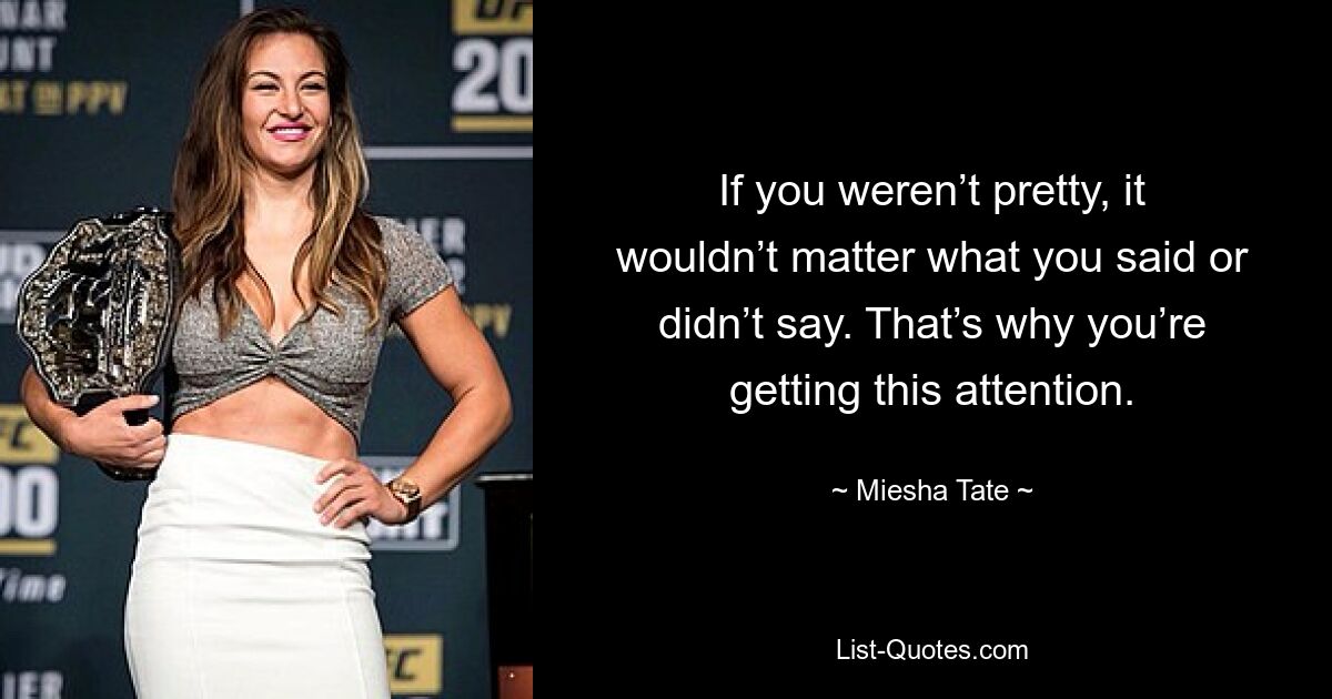 If you weren’t pretty, it wouldn’t matter what you said or didn’t say. That’s why you’re getting this attention. — © Miesha Tate