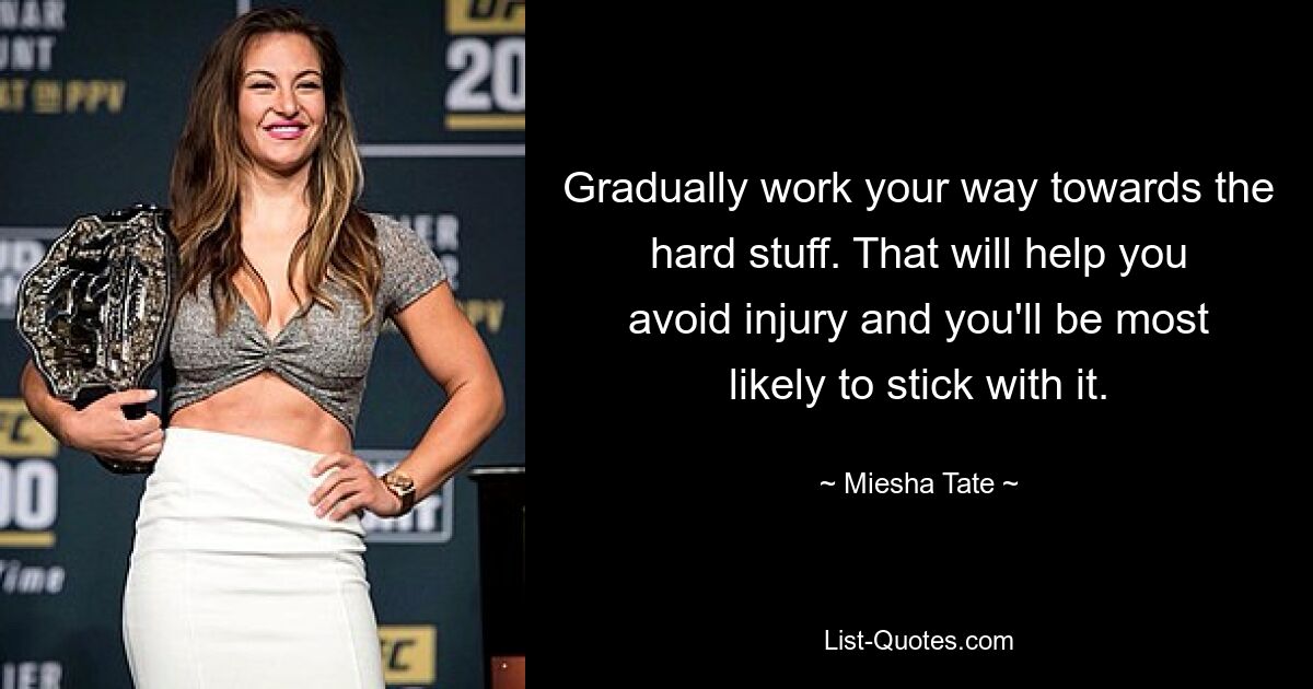 Gradually work your way towards the hard stuff. That will help you avoid injury and you'll be most likely to stick with it. — © Miesha Tate