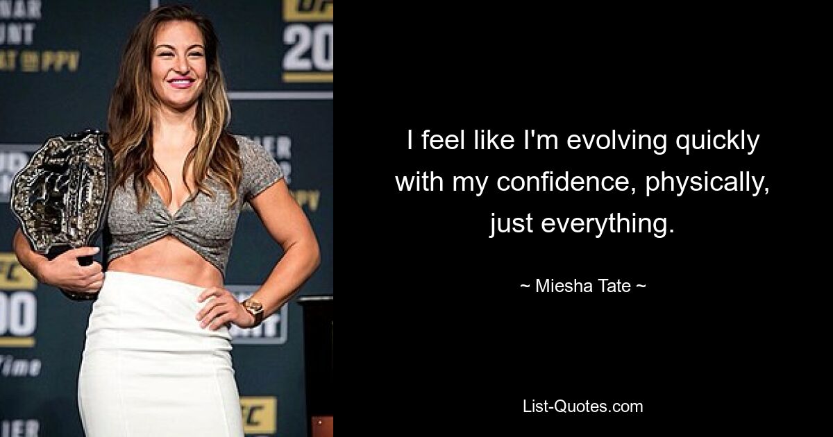 I feel like I'm evolving quickly with my confidence, physically, just everything. — © Miesha Tate