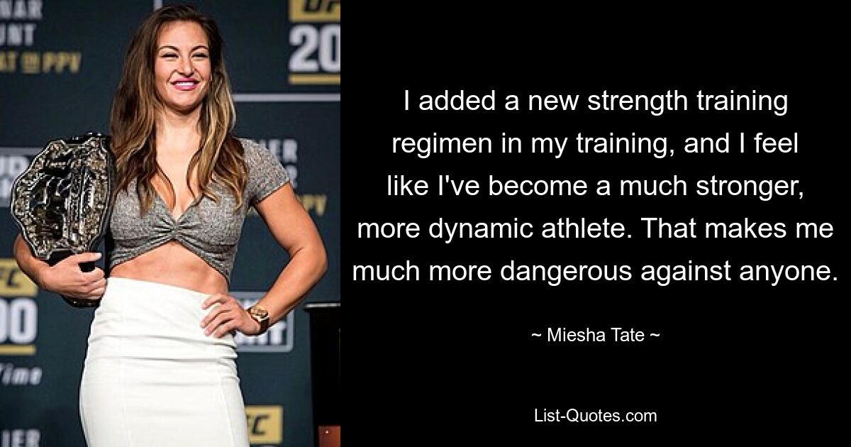 I added a new strength training regimen in my training, and I feel like I've become a much stronger, more dynamic athlete. That makes me much more dangerous against anyone. — © Miesha Tate