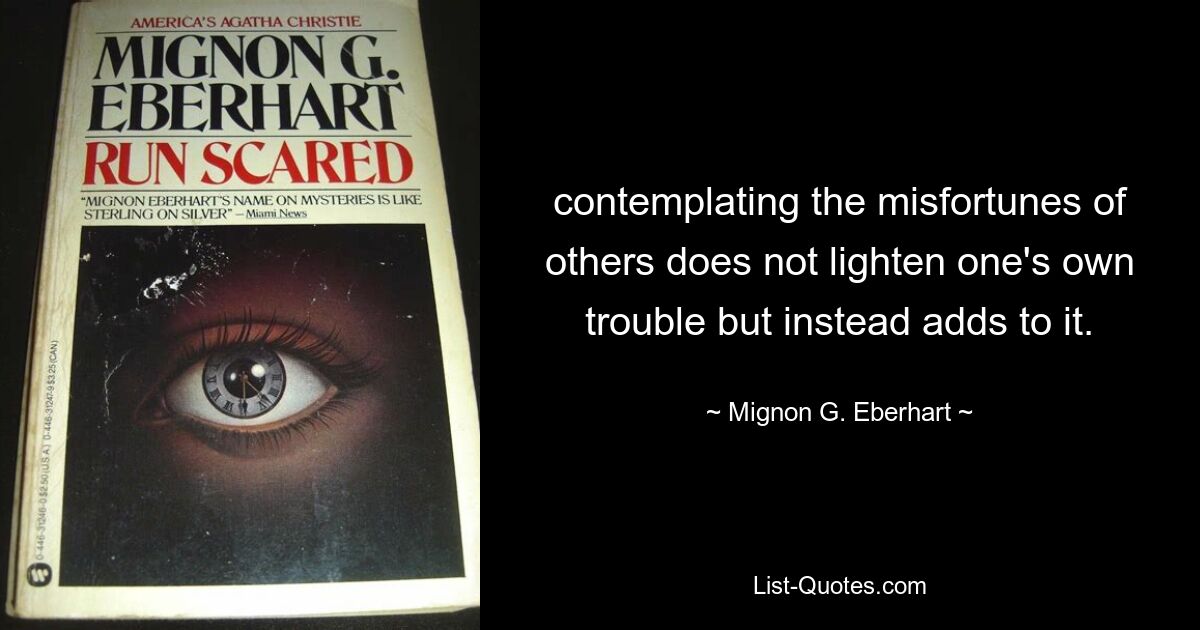 contemplating the misfortunes of others does not lighten one's own trouble but instead adds to it. — © Mignon G. Eberhart