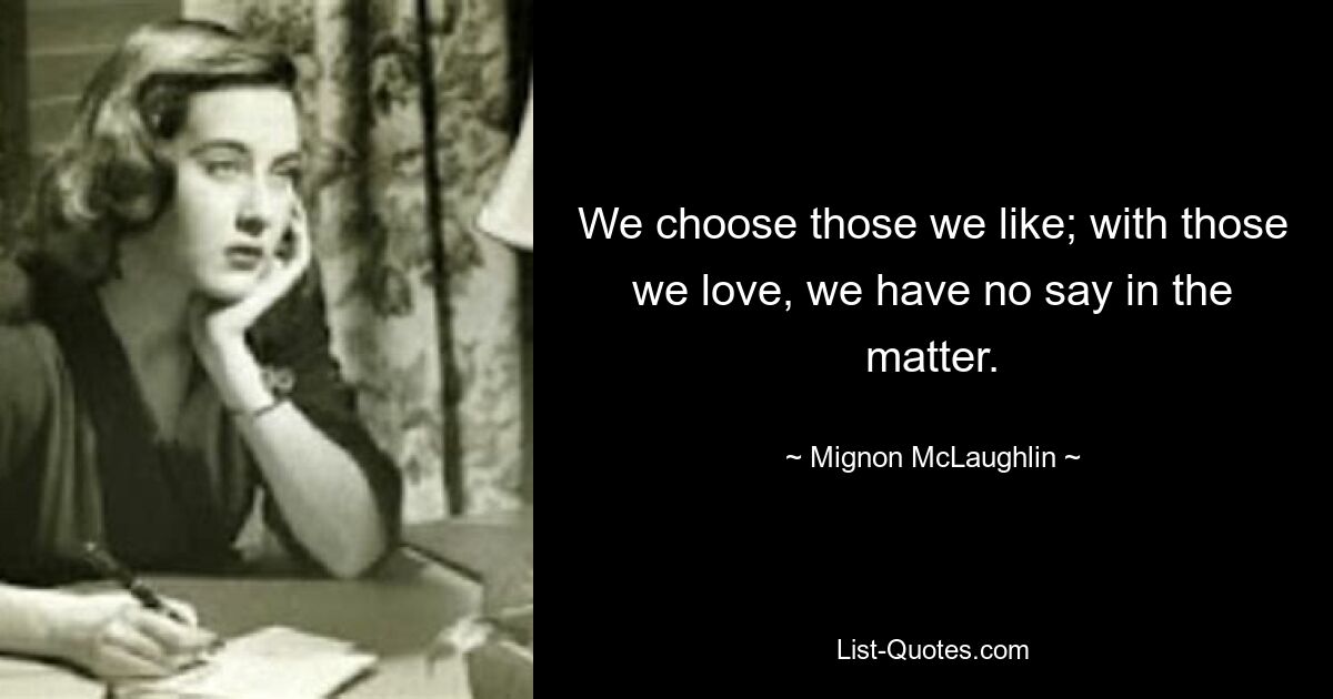 We choose those we like; with those we love, we have no say in the matter. — © Mignon McLaughlin