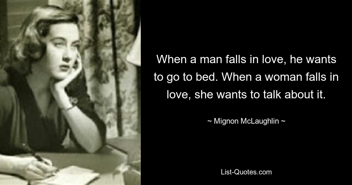 When a man falls in love, he wants to go to bed. When a woman falls in love, she wants to talk about it. — © Mignon McLaughlin