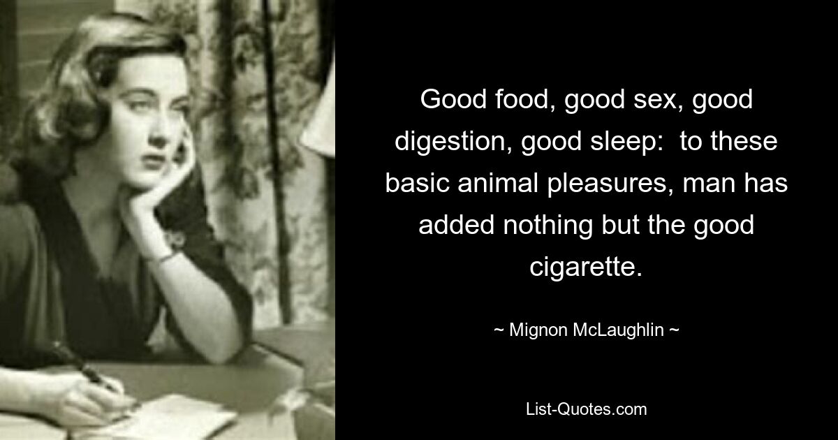 Good food, good sex, good digestion, good sleep:  to these basic animal pleasures, man has added nothing but the good cigarette. — © Mignon McLaughlin