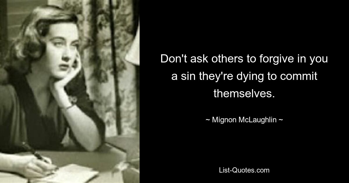 Don't ask others to forgive in you a sin they're dying to commit themselves. — © Mignon McLaughlin