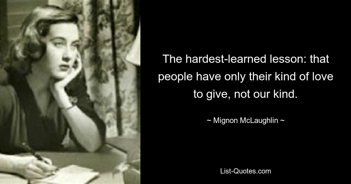 The hardest-learned lesson: that people have only their kind of love to give, not our kind. — © Mignon McLaughlin