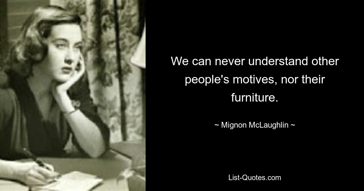 We can never understand other people's motives, nor their furniture. — © Mignon McLaughlin